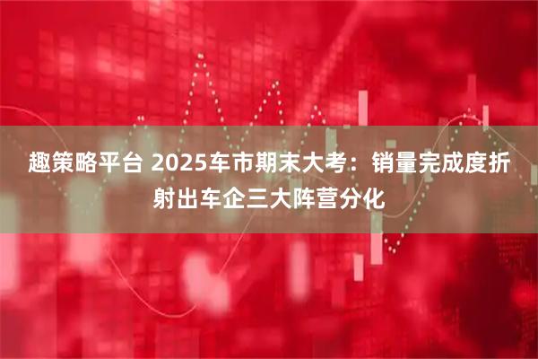 趣策略平台 2025车市期末大考：销量完成度折射出车企三大阵营分化