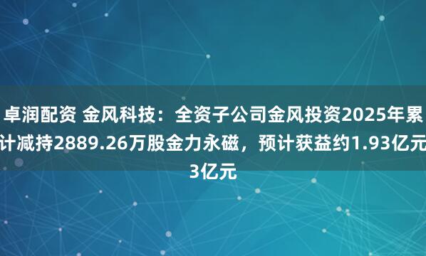 卓润配资 金风科技：全资子公司金风投资2025年累计减持2889.26万股金力永磁，预计获益约1.93亿元
