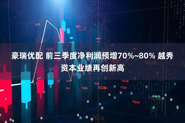 豪瑞优配 前三季度净利润预增70%~80% 越秀资本业绩再创新高