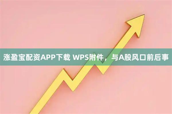 涨盈宝配资APP下载 WPS附件，与A股风口前后事