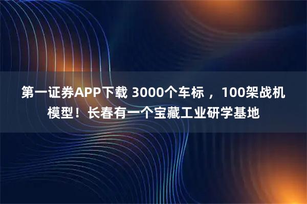 第一证券APP下载 3000个车标 ，100架战机模型！长春有一个宝藏工业研学基地