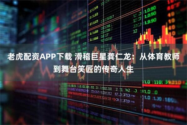 老虎配资APP下载 滑稽巨星龚仁龙：从体育教师到舞台笑匠的传奇人生