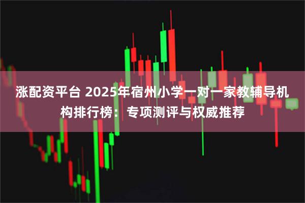 涨配资平台 2025年宿州小学一对一家教辅导机构排行榜：专项测评与权威推荐