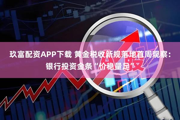 玖富配资APP下载 黄金税收新规落地首周观察：银行投资金条“价稳量足”