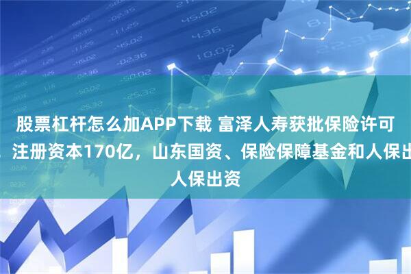 股票杠杆怎么加APP下载 富泽人寿获批保险许可证!注册资本170亿,山东国资、保险保障基金和人保出资