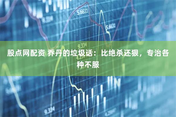 股点网配资 乔丹的垃圾话：比绝杀还狠，专治各种不服