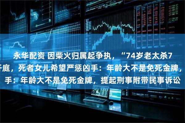 永华配资 因柴火归属起争执，“74岁老太杀73岁老太藏尸”案今日开庭，死者女儿希望严惩凶手：年龄大不是免死金牌，提起刑事附带民事诉讼