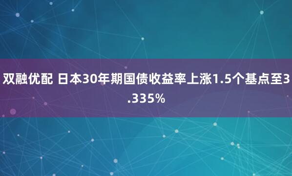 双融优配 日本30年期国债收益率上涨1.5个基点至3.335%