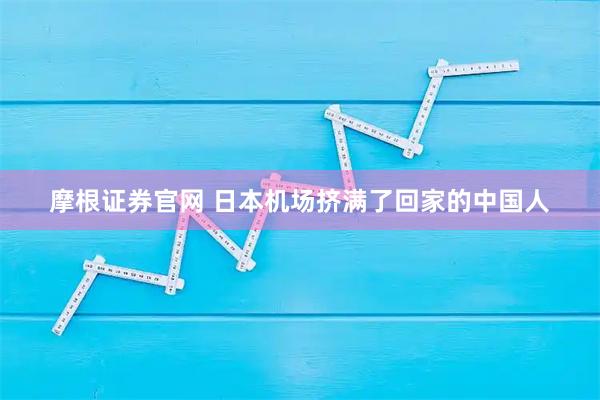 摩根证券官网 日本机场挤满了回家的中国人