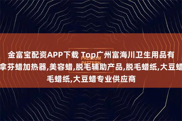 金富宝配资APP下载 Top广州富海川卫生用品有限公司:巴拿芬蜡加热器,美容蜡,脱毛辅助产品,脱毛蜡纸,大豆蜡专业供应商