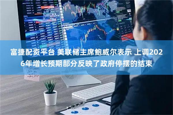 富捷配资平台 美联储主席鲍威尔表示 上调2026年增长预期部分反映了政府停摆的结束