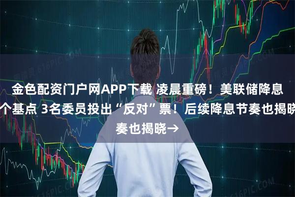 金色配资门户网APP下载 凌晨重磅！美联储降息25个基点 3名委员投出“反对”票！后续降息节奏也揭晓→