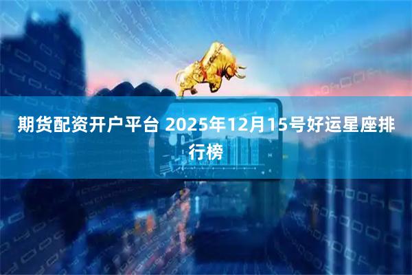 期货配资开户平台 2025年12月15号好运星座排行榜