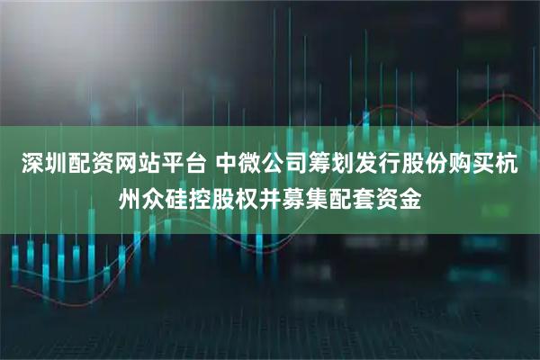深圳配资网站平台 中微公司筹划发行股份购买杭州众硅控股权并募集配套资金