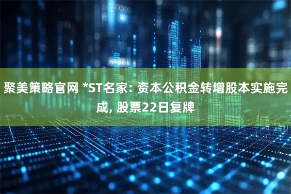 聚美策略官网 *ST名家: 资本公积金转增股本实施完成, 股票22日复牌
