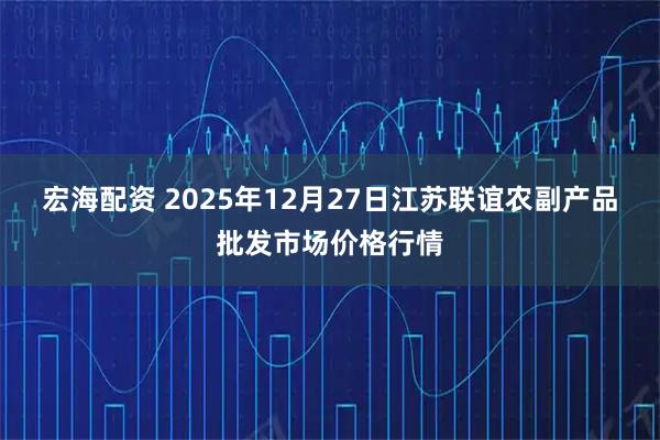 宏海配资 2025年12月27日江苏联谊农副产品批发市场价格行情