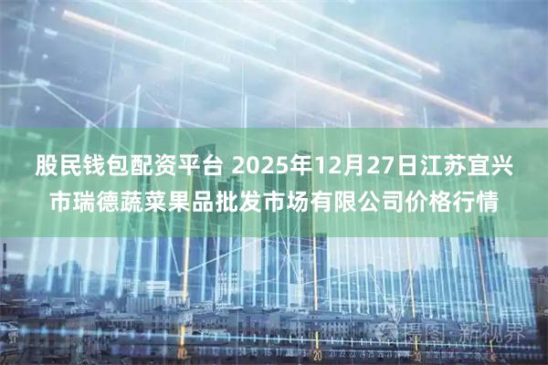 股民钱包配资平台 2025年12月27日江苏宜兴市瑞德蔬菜果品批发市场有限公司价格行情
