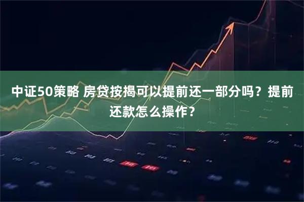 中证50策略 房贷按揭可以提前还一部分吗?提前还款怎么操作?