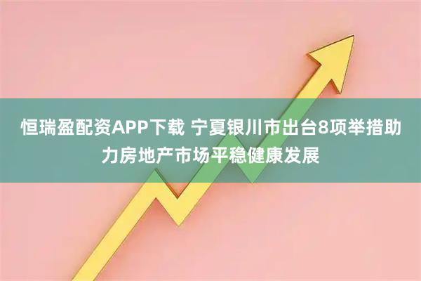 恒瑞盈配资APP下载 宁夏银川市出台8项举措助力房地产市场平稳健康发展