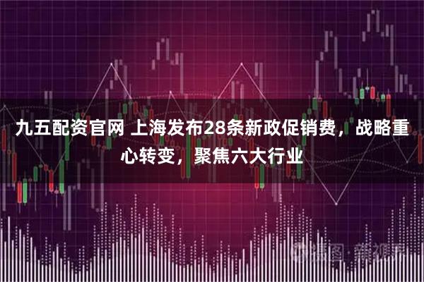 九五配资官网 上海发布28条新政促销费，战略重心转变，聚焦六大行业