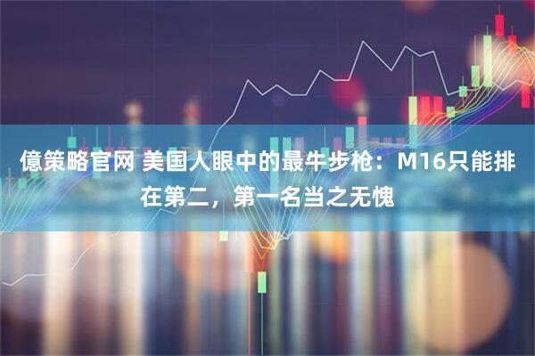 億策略官网 美国人眼中的最牛步枪：M16只能排在第二，第一名当之无愧