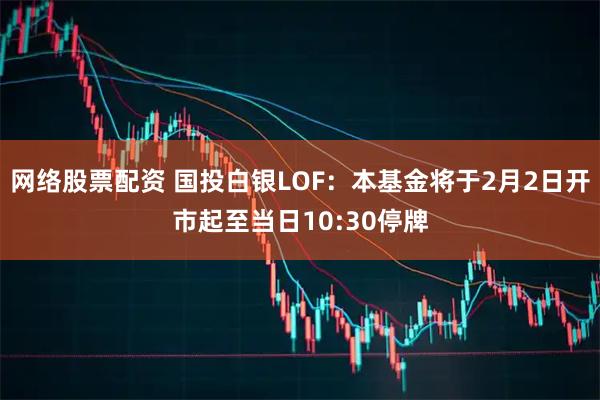 网络股票配资 国投白银LOF：本基金将于2月2日开市起至当日10:30停牌