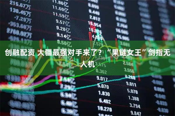 创融配资 大疆最强对手来了？“果链女王”剑指无人机