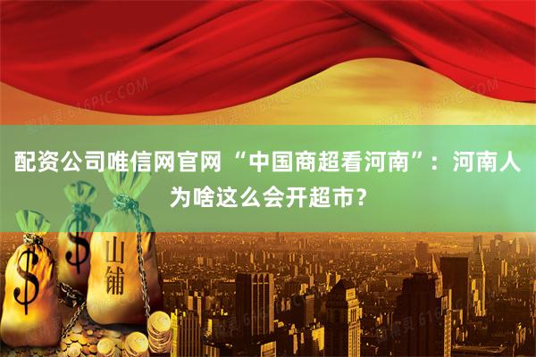配资公司唯信网官网 “中国商超看河南”：河南人为啥这么会开超市？