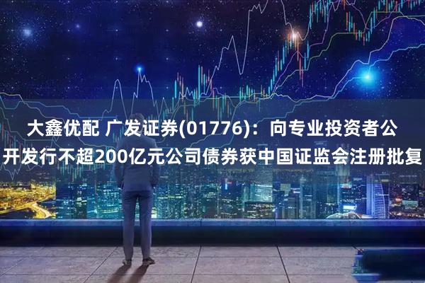 大鑫优配 广发证券(01776)：向专业投资者公开发行不超200亿元公司债券获中国证监会注册批复