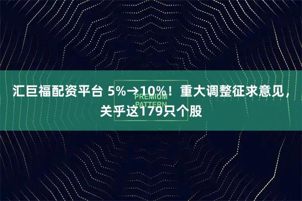 汇巨福配资平台 5%→10%！重大调整征求意见，关乎这179只个股