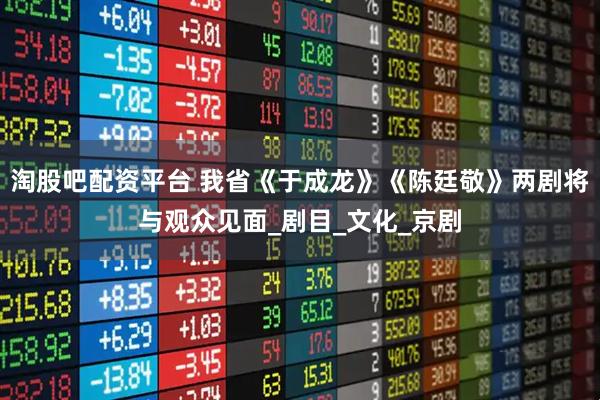 淘股吧配资平台 我省《于成龙》《陈廷敬》两剧将与观众见面_剧目_文化_京剧