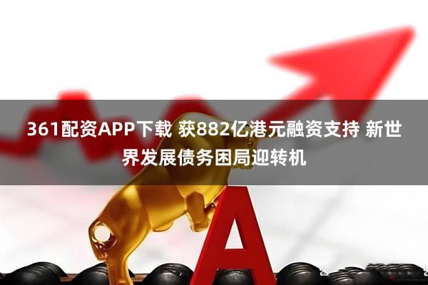 361配资APP下载 获882亿港元融资支持 新世界发展债务困局迎转机