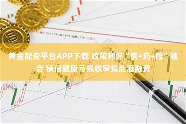 黄金配资平台APP下载 政策利好“医+药+险”融合 镁信健康亏损收窄拟赴港融资