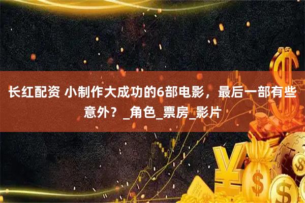 长红配资 小制作大成功的6部电影，最后一部有些意外？_角色_票房_影片