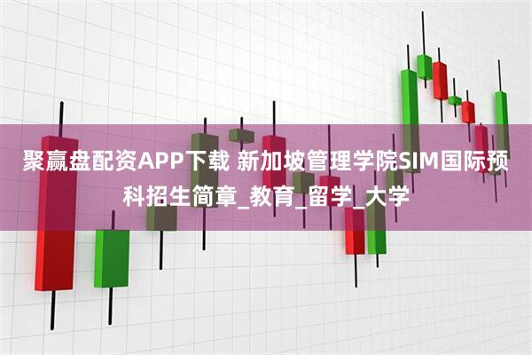 聚赢盘配资APP下载 新加坡管理学院SIM国际预科招生简章_教育_留学_大学
