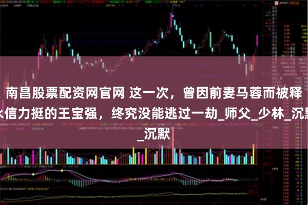 南昌股票配资网官网 这一次，曾因前妻马蓉而被释永信力挺的王宝强，终究没能逃过一劫_师父_少林_沉默