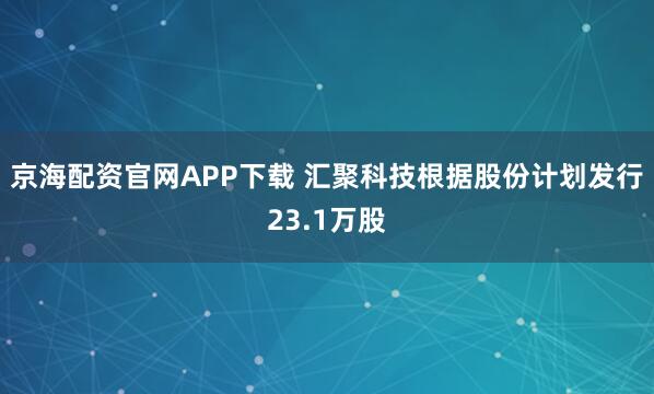 京海配资官网APP下载 汇聚科技根据股份计划发行23.1万股