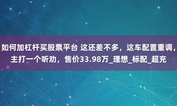 如何加杠杆买股票平台 这还差不多，这车配置重调，主打一个听劝，售价33.98万_理想_标配_超充