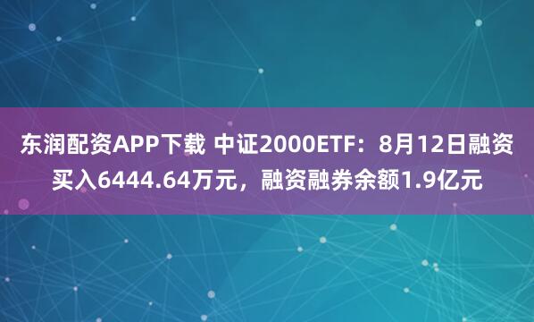 东润配资APP下载 中证2000ETF：8月12日融资买入6444.64万元，融资融券余额1.9亿元