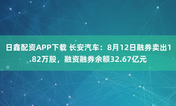 日鑫配资APP下载 长安汽车：8月12日融券卖出1.82万股，融资融券余额32.67亿元
