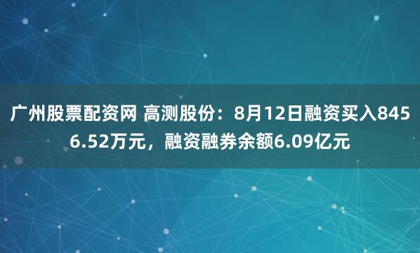 广州股票配资网 高测股份：8月12日融资买入8456.52万元，融资融券余额6.09亿元