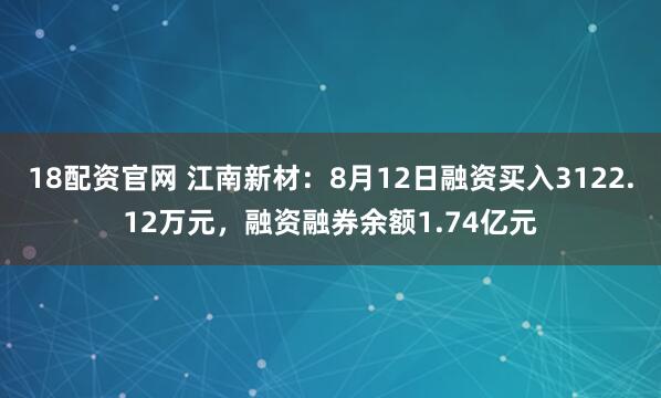 18配资官网 江南新材：8月12日融资买入3122.12万元，融资融券余额1.74亿元