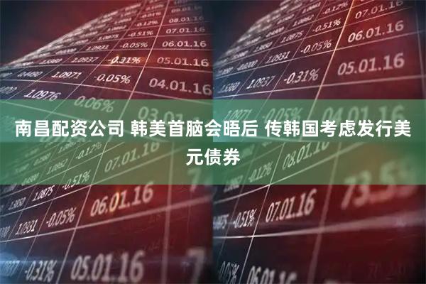 南昌配资公司 韩美首脑会晤后 传韩国考虑发行美元债券