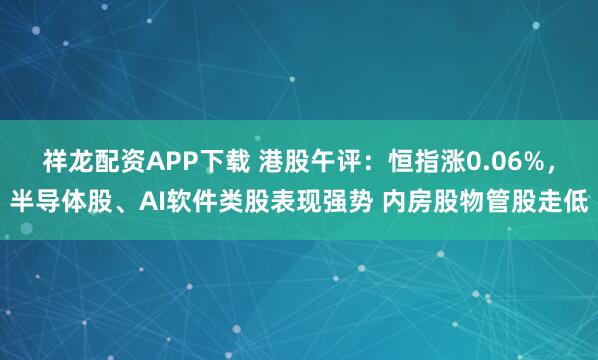 祥龙配资APP下载 港股午评：恒指涨0.06%，半导体股、AI软件类股表现强势 内房股物管股走低