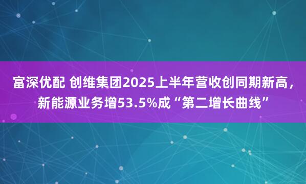富深优配 创维集团2025上半年营收创同期新高，新能源业务增53.5%成“第二增长曲线”