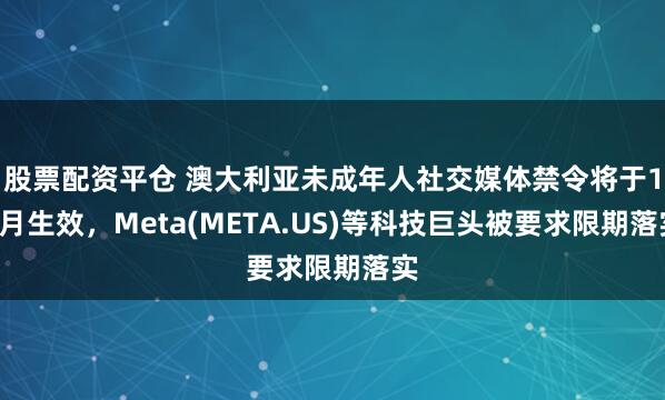 股票配资平仓 澳大利亚未成年人社交媒体禁令将于12月生效，Meta(META.US)等科技巨头被要求限期落实
