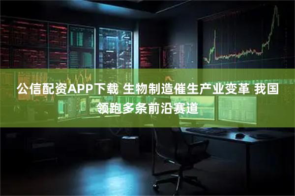 公信配资APP下载 生物制造催生产业变革 我国领跑多条前沿赛道