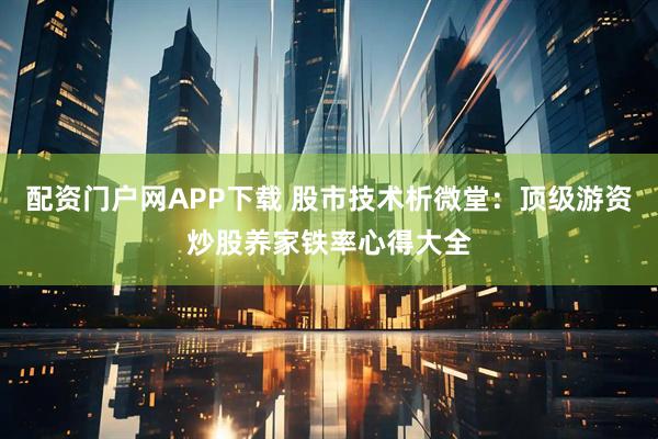 配资门户网APP下载 股市技术析微堂：顶级游资炒股养家铁率心得大全