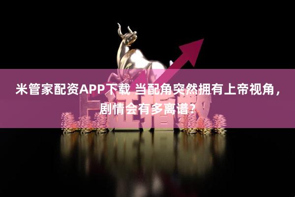 米管家配资APP下载 当配角突然拥有上帝视角，剧情会有多离谱？