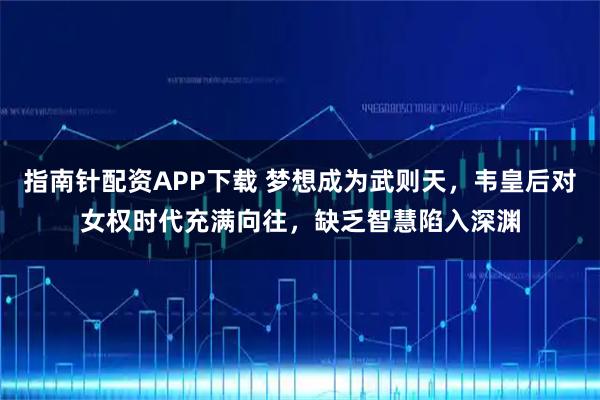 指南针配资APP下载 梦想成为武则天，韦皇后对女权时代充满向往，缺乏智慧陷入深渊